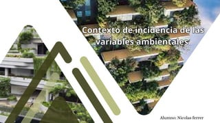 Alumno: Nicolas ferrer
Contexto de incidencia de las
variables ambientales
Contexto de incidencia de las
variables ambientales
 