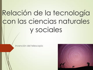 Relación de la tecnología 
con las ciencias naturales 
y sociales 
Invención del telescopio 
 