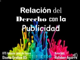 Autor(a):
Rolisber Aguirre
UTS Antonio José de Sucre
Diseño Grafico 85
Relación del
Derecho con la
Publicidad
 