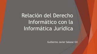 Relación del Derecho
Informático con la
Informática Jurídica
Guillermo Javier Salazar Gil
 