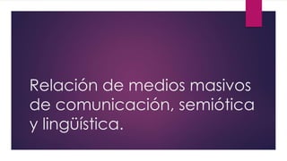 Relación de medios masivos
de comunicación, semiótica
y lingüística.
 