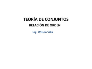 TEORÍA DE CONJUNTOS
  RELACIÓN DE ORDEN
   Ing. Wilson Villa
 