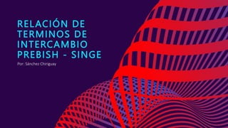 RELACIÓN DE
TERMINOS DE
INTERCAMBIO
PREBISH - SINGE
Por: Sánchez Chiriguay​​
 