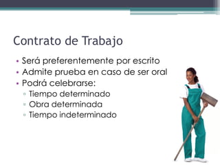 Contrato de Trabajo
• Será preferentemente por escrito
• Admite prueba en caso de ser oral
• Podrá celebrarse:
 ▫ Tiempo determinado
 ▫ Obra determinada
 ▫ Tiempo indeterminado
 