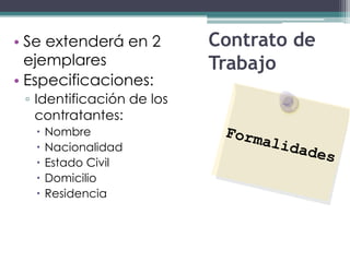 • Se extenderá en 2        Contrato de
  ejemplares               Trabajo
• Especificaciones:
 ▫ Identificación de los
   contratantes:
     Nombre
     Nacionalidad
     Estado Civil
     Domicilio
     Residencia
 