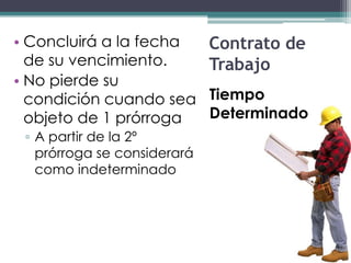 • Concluirá a la fecha       Contrato de
  de su vencimiento.         Trabajo
• No pierde su
  condición cuando sea       Tiempo
  objeto de 1 prórroga       Determinado
 ▫ A partir de la 2º
   prórroga se considerará
   como indeterminado
 