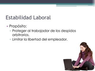 Estabilidad Laboral
• Propósito:
 ▫ Proteger al trabajador de los despidos
   arbitrarios.
 ▫ Limitar la libertad del empleador.
 