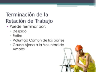 Terminación de la
Relación de Trabajo
• Puede terminar por:
 ▫   Despido
 ▫   Retiro
 ▫   Voluntad Común de las partes
 ▫   Causa Ajena a la Voluntad de
     Ambas
 