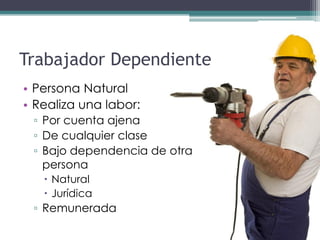 Trabajador Dependiente
• Persona Natural
• Realiza una labor:
 ▫ Por cuenta ajena
 ▫ De cualquier clase
 ▫ Bajo dependencia de otra
   persona
    Natural
    Jurídica
 ▫ Remunerada
 