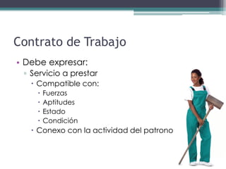 Contrato de Trabajo
• Debe expresar:
 ▫ Servicio a prestar
    Compatible con:
       Fuerzas
       Aptitudes
       Estado
       Condición
    Conexo con la actividad del patrono
 