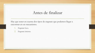 Antes de finalizar
Hay que tener en cuenta dos tipos de engrane que podemos llegar a
encontrar en un mecanismo.
1. Engrane loco.
2. Engrane interno.
 