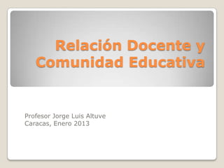 Relación Docente y
   Comunidad Educativa


Profesor Jorge Luis Altuve
Caracas, Enero 2013
 