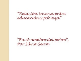 “Relación inversa entre educación y pobreza”                  “En el nombre del pobre”, Por Silvia Serra 