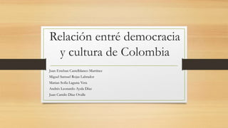 Relación entré democracia
y cultura de Colombia
Juan Esteban Castelblanco Martínez
Miguel Samuel Rojas Labrador
Marian Sofía Laguna Vera
Andrés Leonardo Ayala Díaz
Juan Camilo Díaz Ovalle
 