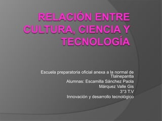 Escuela preparatoria oficial anexa a la normal de
Tlalnepantla
Alumnas: Escamilla Sánchez Paola
Márquez Valle Gis
3°3 T.V
Innovación y desarrollo tecnológico
 