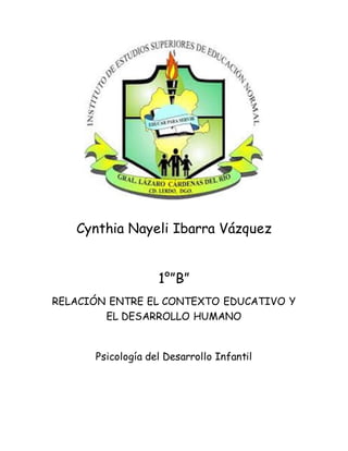 Cynthia Nayeli Ibarra Vázquez
1°”B”
RELACIÓN ENTRE EL CONTEXTO EDUCATIVO Y
EL DESARROLLO HUMANO
Psicología del Desarrollo Infantil
 