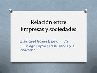 Relación entre
Empresas y sociedades
Elián Kaled Gómez Espejo 8º2
I.E Colegio Loyola para la Ciencia y la
Innovación
 