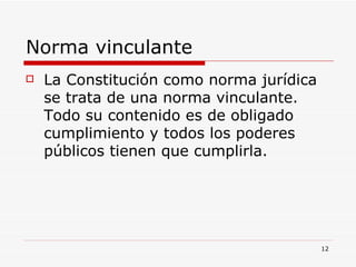 Norma vinculante  La Constitución como norma jurídica se trata de una norma vinculante. Todo su contenido es de obligado cumplimiento y todos los poderes públicos tienen que cumplirla. 