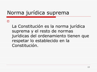 Norma jurídica suprema  La Constitución es la norma jurídica suprema y el resto de normas jurídicas del ordenamiento tienen que respetar lo establecido en la Constitución. 