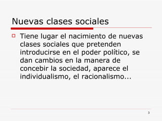 Nuevas clases sociales  Tiene lugar el nacimiento de nuevas clases sociales que pretenden introducirse en el poder político, se dan cambios en la manera de concebir la sociedad, aparece el individualismo, el racionalismo... 