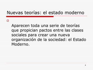 Nuevas teorías: el estado moderno  Aparecen toda una serie de teorías que propician pactos entre las clases sociales para crear una nueva organización de la sociedad: el Estado Moderno. 
