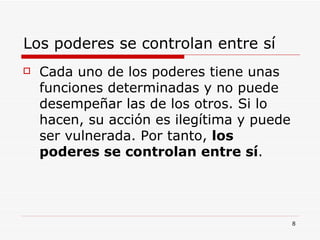 Los poderes se controlan entre sí  Cada uno de los poderes tiene unas funciones determinadas y no puede desempeñar las de los otros. Si lo hacen, su acción es ilegítima y puede ser vulnerada. Por tanto,  los poderes se controlan entre sí . 