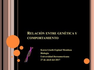 RELACIÓN ENTRE GENÉTICA Y
COMPORTAMIENTO
Karen Liseth Espinal Mendoza
Biología
Universidad iberoamericana
27 de abril del 2017
 