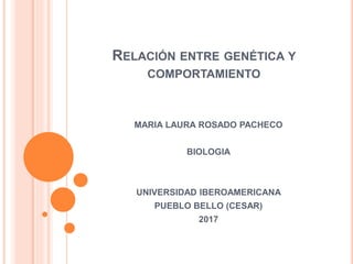RELACIÓN ENTRE GENÉTICA Y
COMPORTAMIENTO
MARIA LAURA ROSADO PACHECO
BIOLOGIA
UNIVERSIDAD IBEROAMERICANA
PUEBLO BELLO (CESAR)
2017
 
