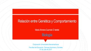 Relación entre Genética y Comportamiento
MaríaXimenaGuzmánD´derleé
Biología
Corporación Universitaria Iberoamericana
Facultad de Educación, Ciencias Humanas y Sociales
01 de Julio de 2017
 