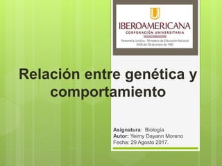 Relación entre genética y
comportamiento
Asignatura: Biología
Autor: Yeimy Dayann Moreno
Fecha: 29 Agosto 2017.
 