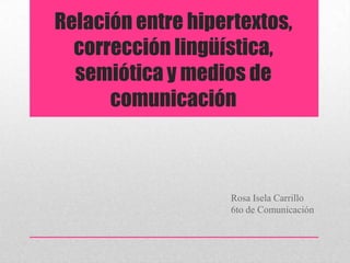 Relación entre hipertextos,
corrección lingüística,
semiótica y medios de
comunicación
Rosa Isela Carrillo
6to de Comunicación
 