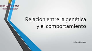 Relación entre la genética
y el comportamiento
Julian Gonzalez
 