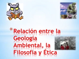 * Relación entre la
 Geología
 Ambiental, la
 Filosofía y Ética
 