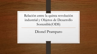 Relación entre la quinta revolución
industrial y Objetos de Desarrollo
Sostenible(ODS)
Dionel Pramparo
 