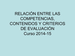 RELACIÓN ENTRE LAS
COMPETENCIAS,
CONTENIDOS Y CRITERIOS
DE EVALUACIÓN
Curso 2014-15
 