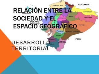 RELACIÓN ENTRE LA
SOCIEDAD Y EL
ESPACIO GEOGRÁFICO
DESARROLLO
TERRITORIAL
 