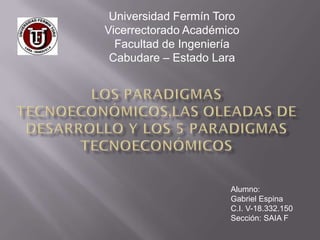 Universidad Fermín Toro
Vicerrectorado Académico
  Facultad de Ingeniería
 Cabudare – Estado Lara




                      Alumno:
                      Gabriel Espina
                      C.I. V-18.332.150
                      Sección: SAIA F
 