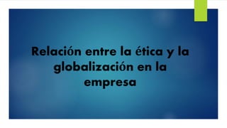 Relación entre la ética y la
globalización en la
empresa
 