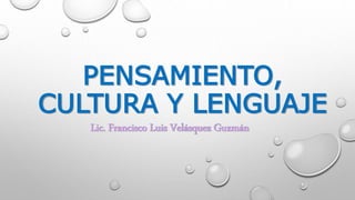 PENSAMIENTO, 
CULTURA Y LENGUAJE 
Lic. Francisco Luis Velásquez Guzmán 
 