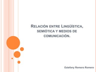 RELACIÓN ENTRE LINGÜÍSTICA,
SEMIÓTICA Y MEDIOS DE
COMUNICACIÓN.
Estefany Romero Romero
 