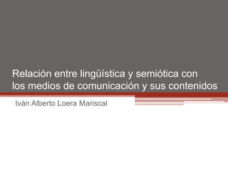 Relación entre lingüística y semiótica con
los medios de comunicación y sus contenidos
Iván Alberto Loera Mariscal
 