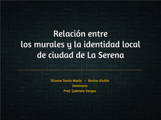 Relación entre
los murales y la identidad local
    de ciudad de La Serena

       Silvana Santa María – Karina Alviña
                     Seminario
               Prof. Gabriela Vargas
 
