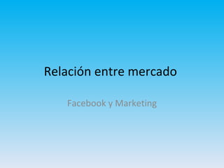 Relación entre mercado

   Facebook y Marketing
 