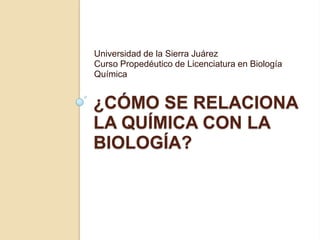 Universidad de la Sierra Juárez
Curso Propedéutico de Licenciatura en Biología
Química

¿CÓMO SE RELACIONA
LA QUÍMICA CON LA
BIOLOGÍA?

 