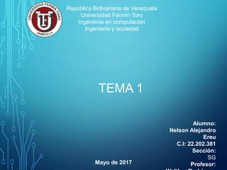 TEMA 1
Alumno:
Nelson Alejandro
Ereu
C.I: 22.202.381
Sección:
SG
Profesor:
República Bolivariana de Venezuela
Universidad Fermín Toro
Ingeniería en computación
Ingeniería y sociedad
Mayo de 2017
 