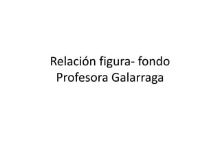 Relación figura- fondo 
Profesora Galarraga 
 