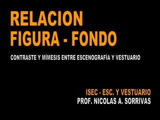 ISEC - ESC. Y VESTUARIO PROF. NICOLAS A. SORRIVAS RELACION FIGURA - FONDO CONTRASTE Y MÍMESIS ENTRE ESCENOGRAFÍA Y VESTUARIO 