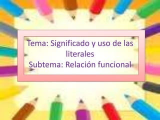 Tema: Significado y uso de las
          literales
 Subtema: Relación funcional
 