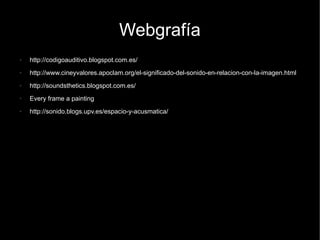 Webgrafía
● http://codigoauditivo.blogspot.com.es/
● http://www.cineyvalores.apoclam.org/el-significado-del-sonido-en-relacion-con-la-imagen.html
● http://soundsthetics.blogspot.com.es/
● Every frame a painting
● http://sonido.blogs.upv.es/espacio-y-acusmatica/
 