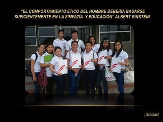 “EL COMPORTAMIENTO ÉTICO DEL HOMBRE DEBERÍA BASARSE
SUFICIENTEMENTE EN LA SIMPATÍA Y EDUCACIÓN” ALBERT EINSTEIN.
¡Gracias!
 